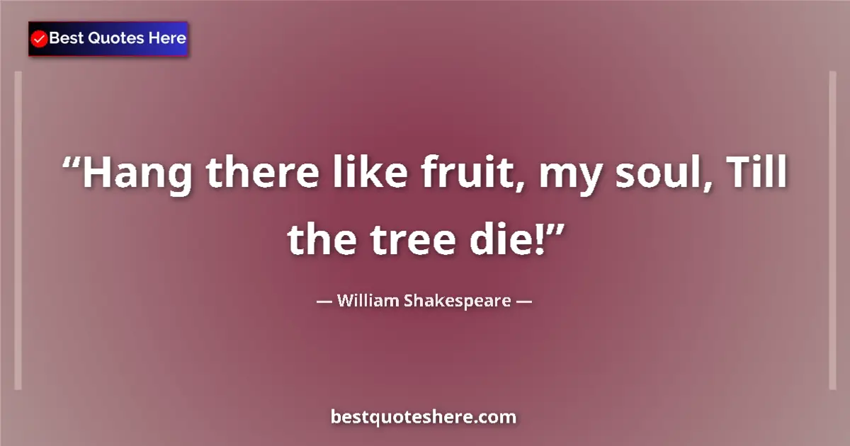 Quote by William Shakespeare: Hang there like fruit, my soul, Till the tree die!