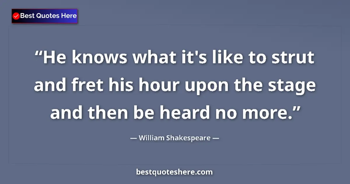 Quote by William Shakespeare: He knows what it's like to strut and fret his hour upon the stage and then be heard no more....