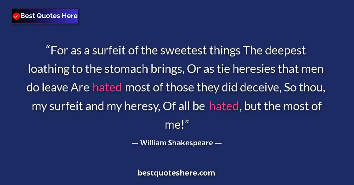 Quote by William Shakespeare: For as a surfeit of the sweetest things The deepest loathing to the stomach brings, Or as tie heresi...