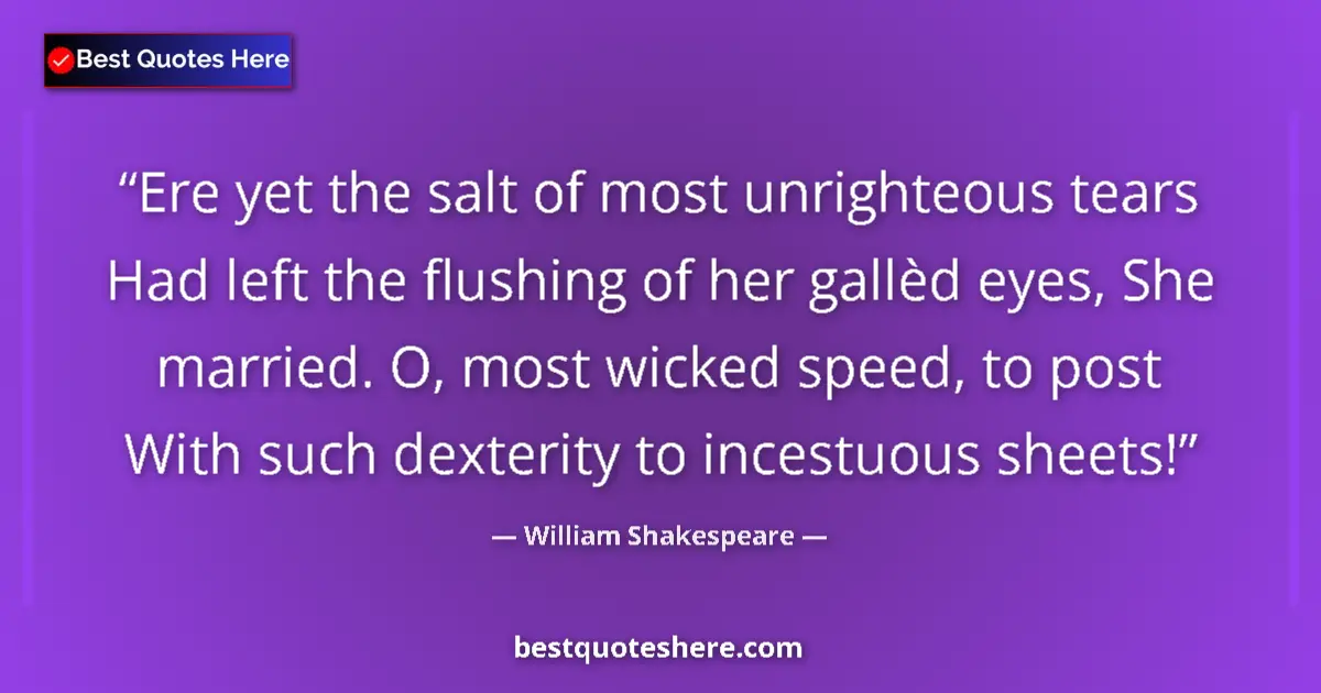 Quote by William Shakespeare: Ere yet the salt of most unrighteous tears Had left the flushing of her gallèd eyes, She married. O,...