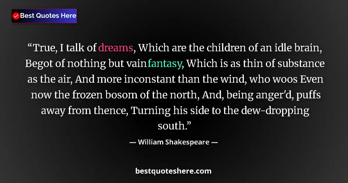 Quote by William Shakespeare: True, I talk of dreams, Which are the children of an idle brain, Begot of nothing but vain fantasy, ...