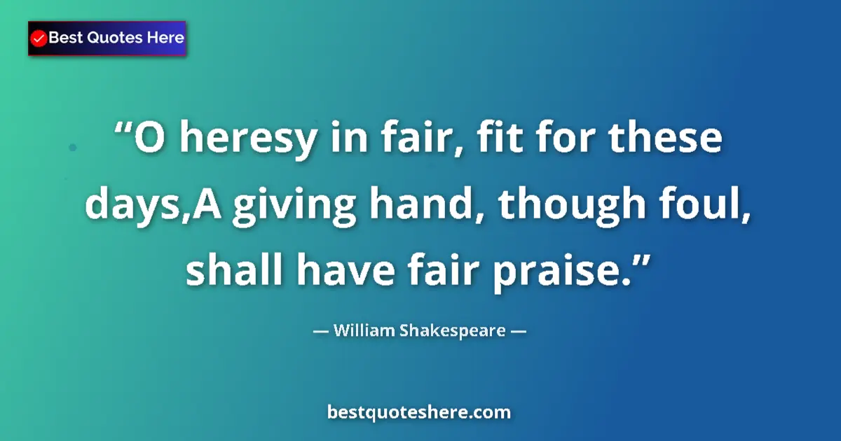 Quote by William Shakespeare: O heresy in fair, fit for these days,A giving hand, though foul, shall have fair praise....
