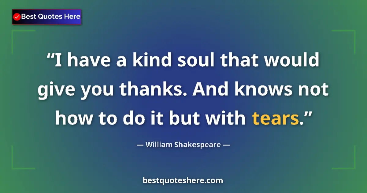 Quote by William Shakespeare: I have a kind soul that would give you thanks. And knows not how to do it but with tears....
