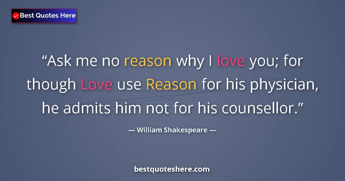 Image for the quote by William Shakespeare: Ask me no reason why I love you; for though Love use Reason for his physician, he admits him not for...