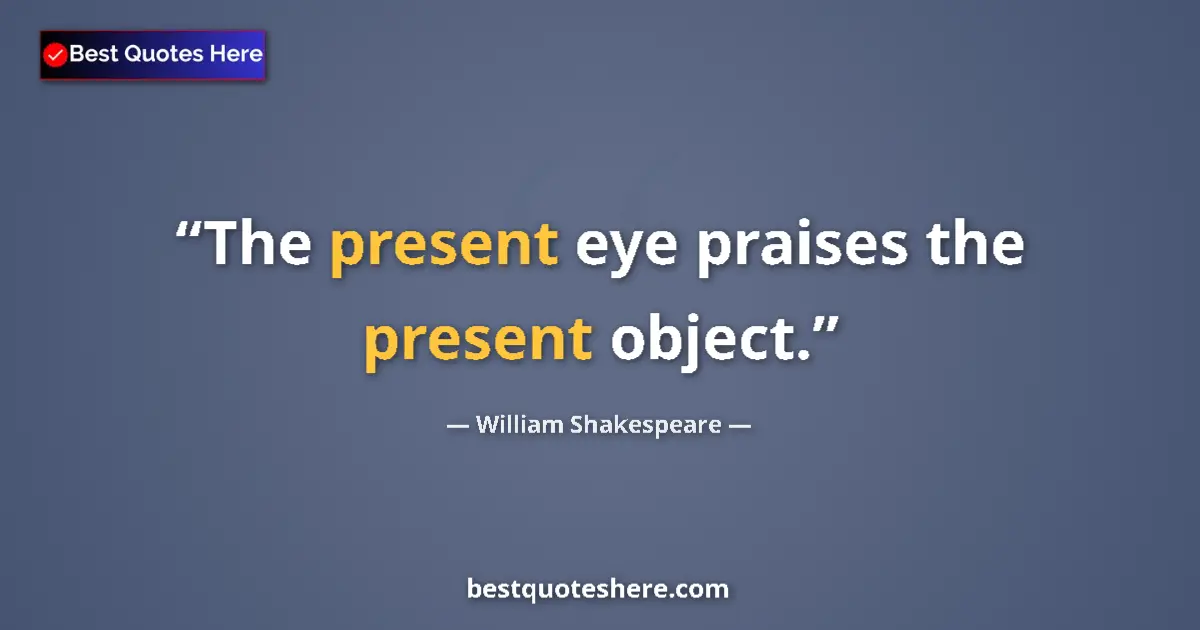 Quote by William Shakespeare: The present eye praises the present object.