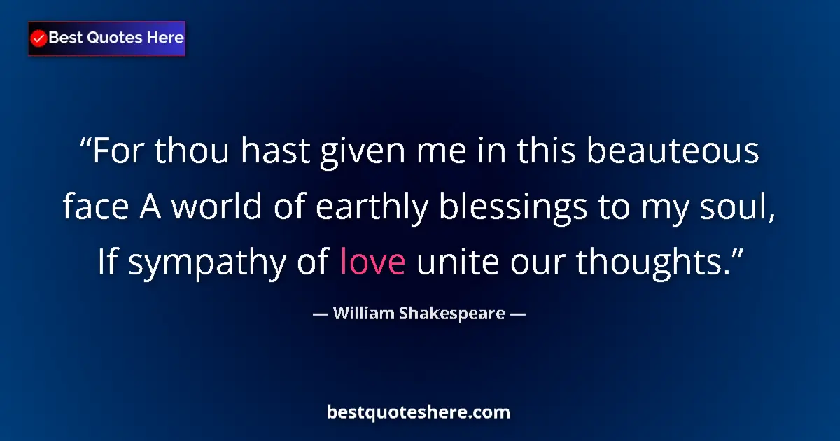 Image for the quote by William Shakespeare: For thou hast given me in this beauteous face A world of earthly blessings to my soul, If sympathy o...