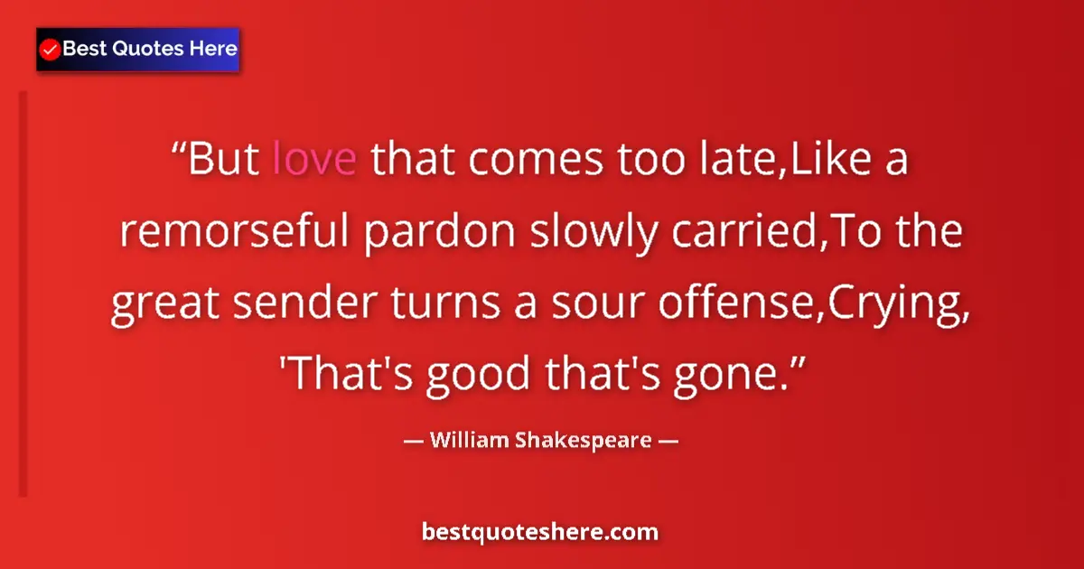 Quote by William Shakespeare: But love that comes too late,Like a remorseful pardon slowly carried,To the great sender turns a sou...
