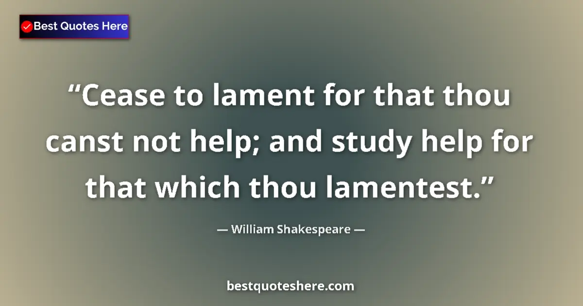 Image for the quote by William Shakespeare: Cease to lament for that thou canst not help; and study help for that which thou lamentest....