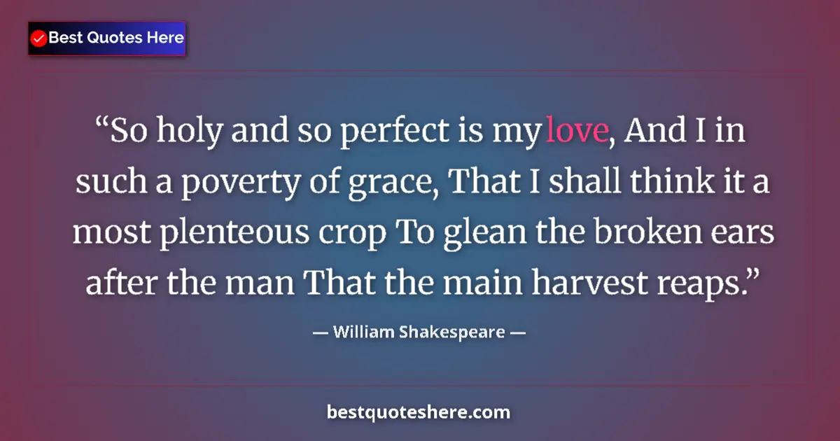 Quote by William Shakespeare: So holy and so perfect is my love, And I in such a poverty of grace, That I shall think it a most pl...