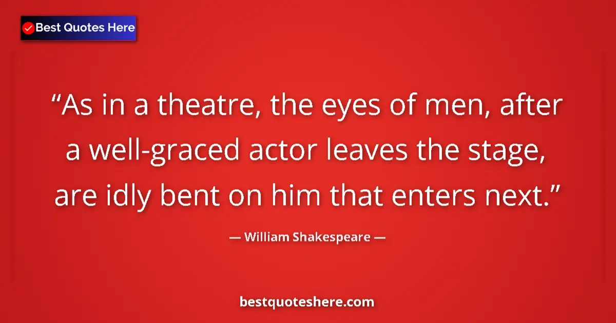 Quote by William Shakespeare: As in a theatre, the eyes of men, after a well-graced actor leaves the stage, are idly bent on him t...