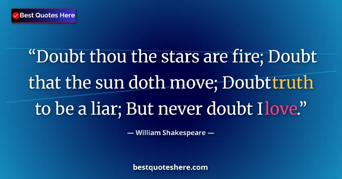 Image for the quote by William Shakespeare: Doubt thou the stars are fire; Doubt that the sun doth move; Doubt truth to be a liar; But never dou...