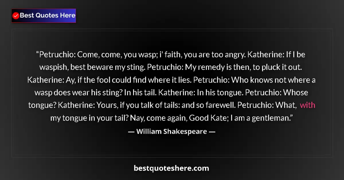 Quote by William Shakespeare: Petruchio: Come, come, you wasp; i' faith, you are too angry. Katherine: If I be waspish, best bewar...