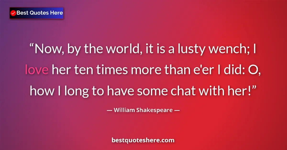Quote by William Shakespeare: Now, by the world, it is a lusty wench; I love her ten times more than e'er I did: O, how I long to ...
