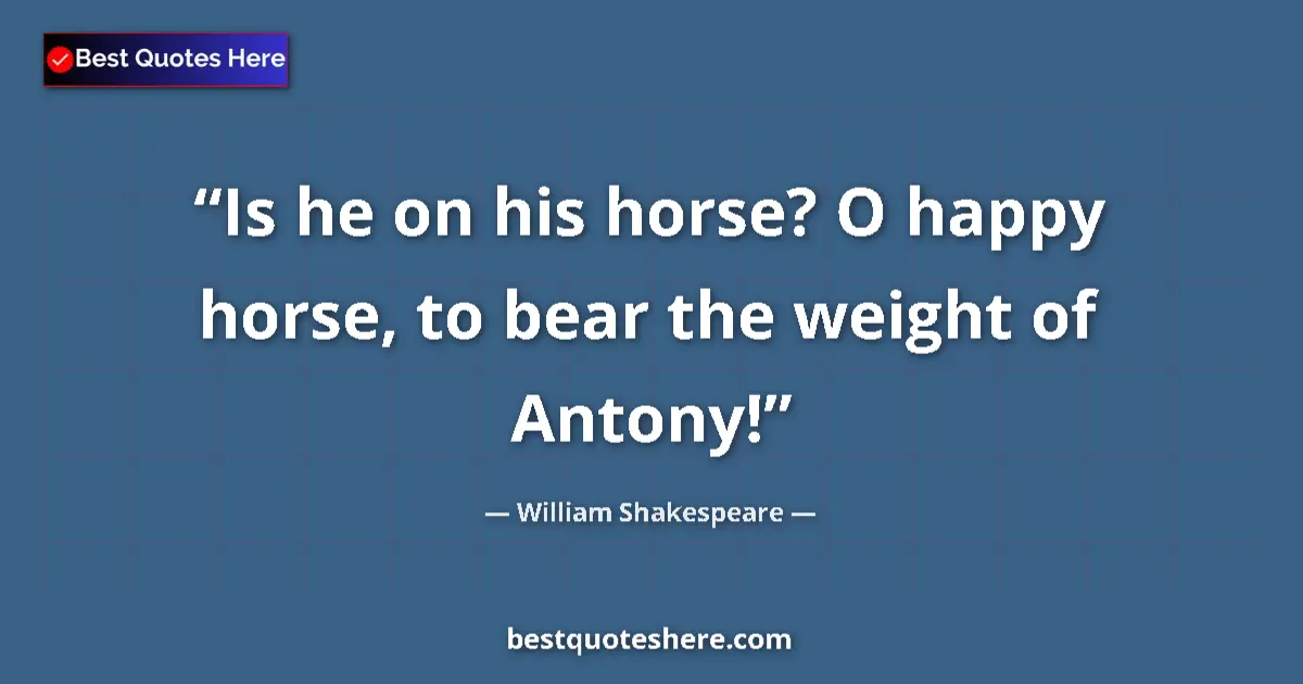 Quote by William Shakespeare: Is he on his horse? O happy horse, to bear the weight of Antony!...