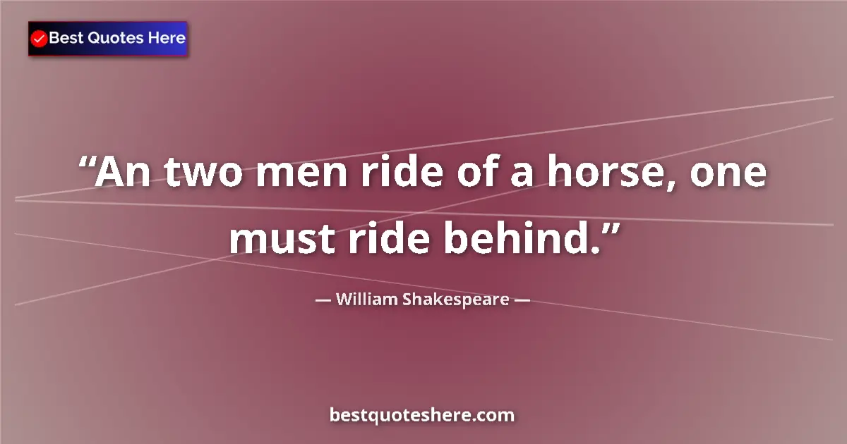 Quote by William Shakespeare: An two men ride of a horse, one must ride behind....