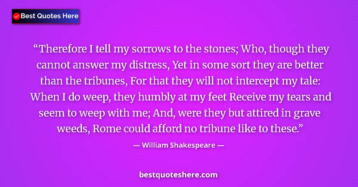 Quote by William Shakespeare: Therefore I tell my sorrows to the stones; Who, though they cannot answer my distress, Yet in some s...