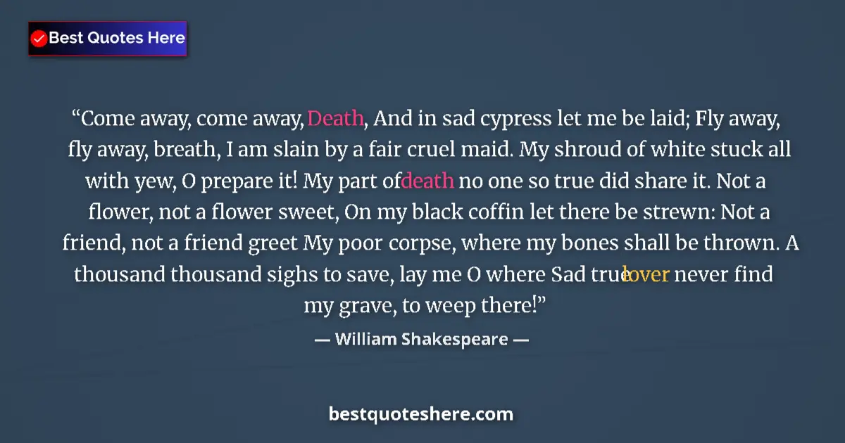Quote by William Shakespeare: Come away, come away, Death, And in sad cypress let me be laid; Fly away, fly away, breath, I am sla...