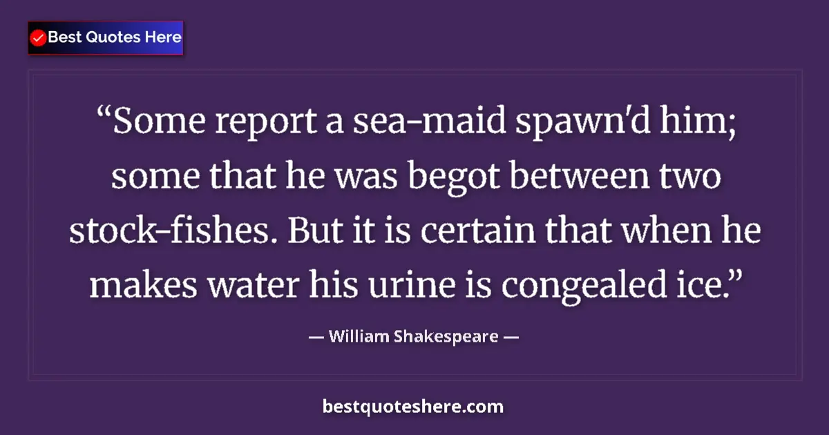 Quote by William Shakespeare: Some report a sea-maid spawn'd him; some that he was begot between two stock-fishes. But it is certa...