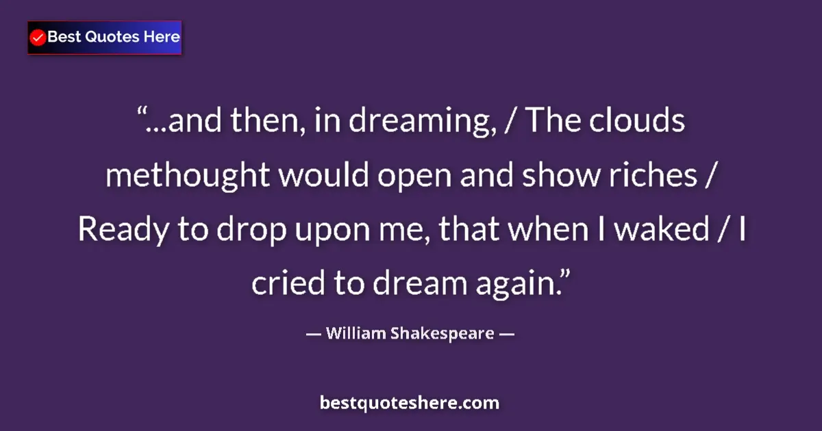 Image for the quote by William Shakespeare: ...and then, in dreaming, / The clouds methought would open and show riches / Ready to drop upon me,...