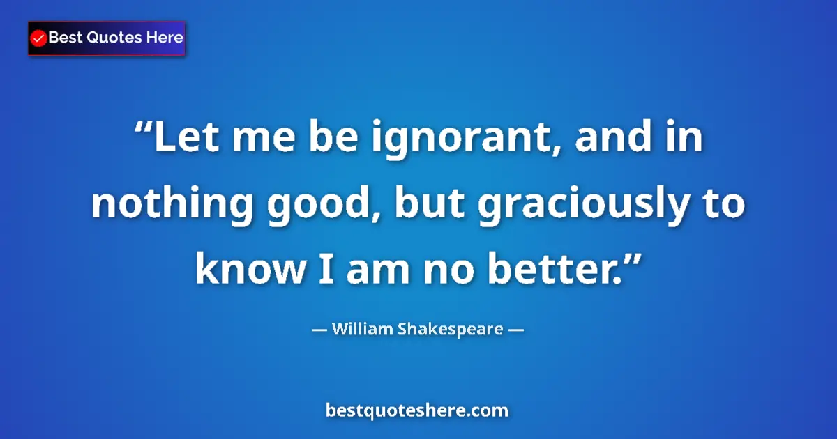 Quote by William Shakespeare: Let me be ignorant, and in nothing good, but graciously to know I am no better....