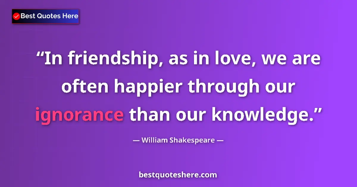 Image for the quote by William Shakespeare: In friendship, as in love, we are often happier through our ignorance than our knowledge....