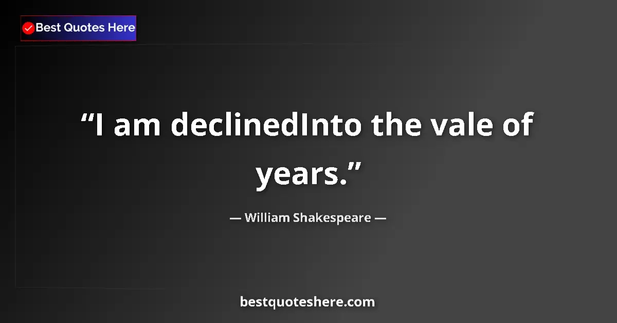 Quote by William Shakespeare: I am declinedInto the vale of years.