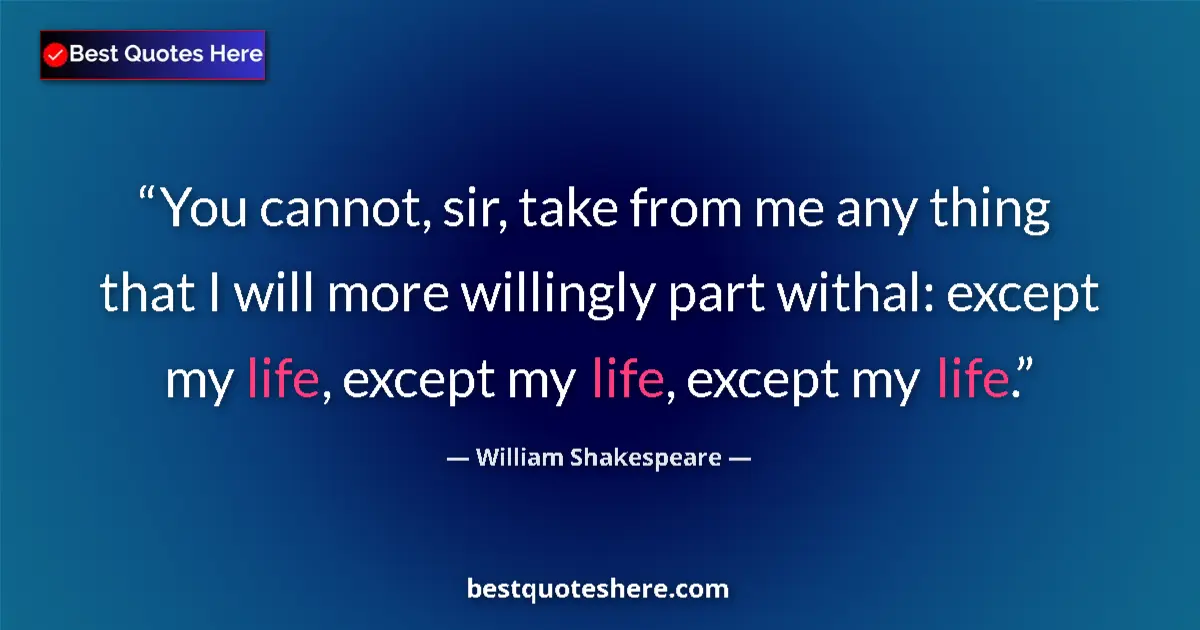 Quote by William Shakespeare: You cannot, sir, take from me any thing that I will more willingly part withal: except my life, exce...