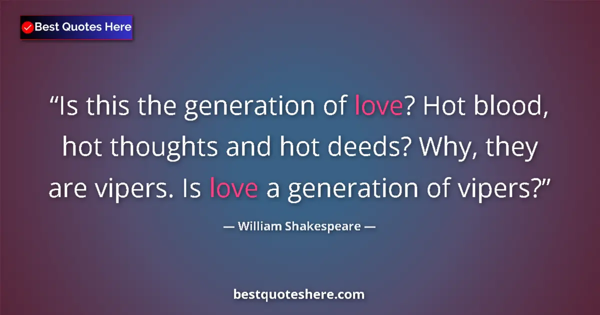 Image for the quote by William Shakespeare: Is this the generation of love? Hot blood, hot thoughts and hot deeds? Why, they are vipers. Is love...