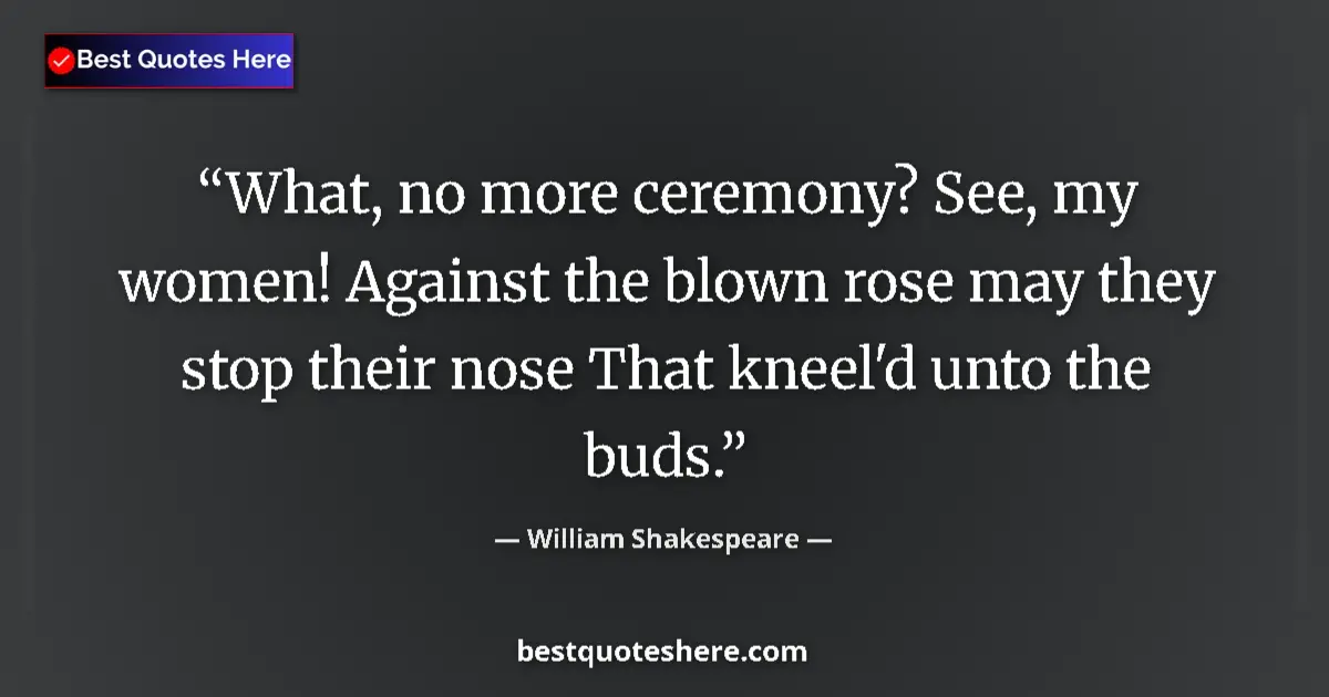 Image for the quote by William Shakespeare: What, no more ceremony? See, my women! Against the blown rose may they stop their nose That kneel'd ...