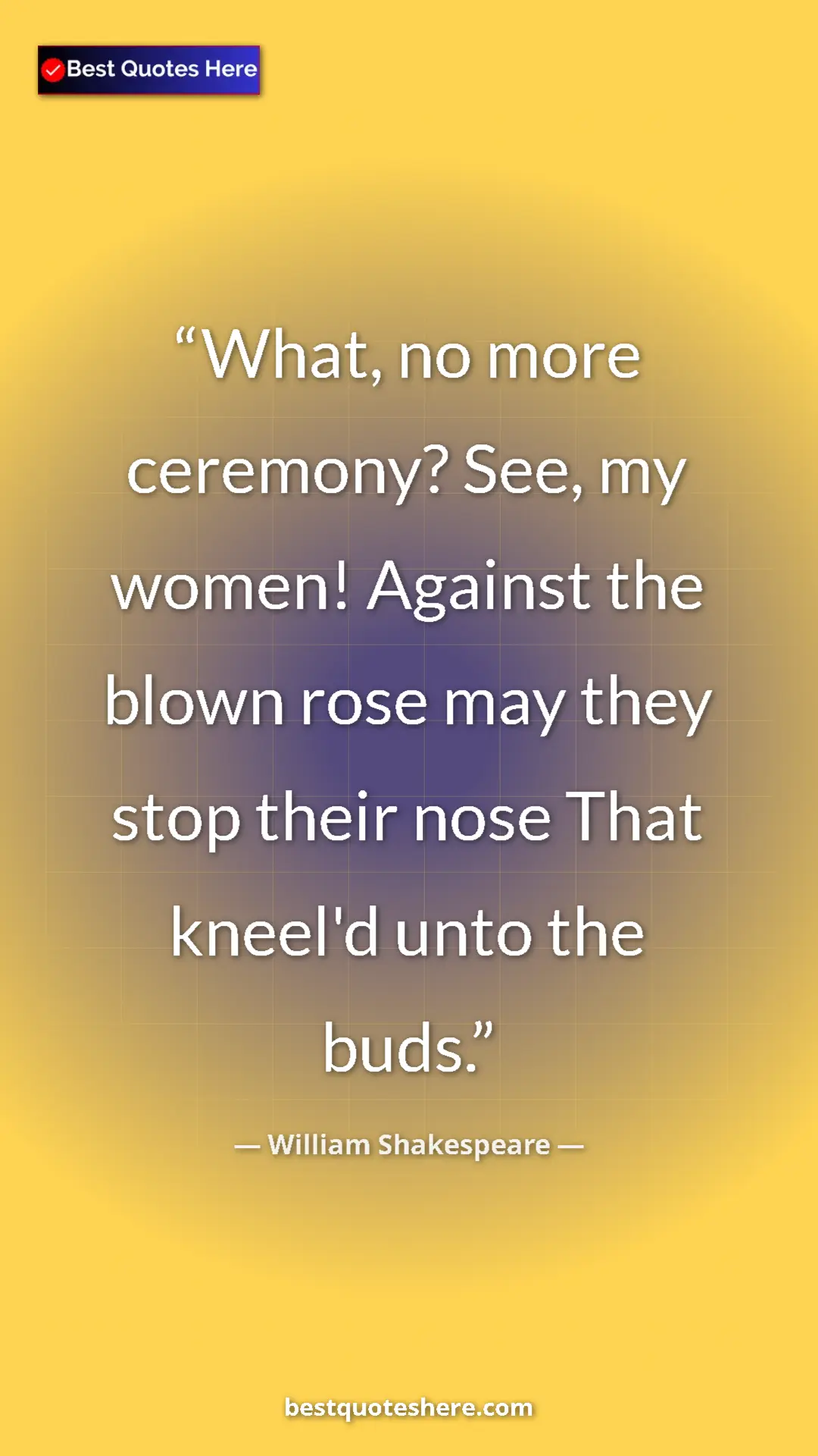 Pinterest quote poster by William Shakespeare: "What, no more ceremony? See, my women! Against the blown..."