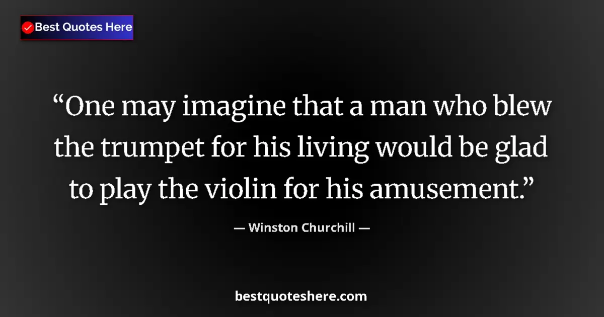 Quote by Winston Churchill: One may imagine that a man who blew the trumpet for his living would be glad to play the violin for ...