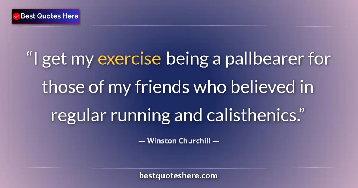 Quote by Winston Churchill: I get my exercise being a pallbearer for those of my friends who believed in regular running and cal...
