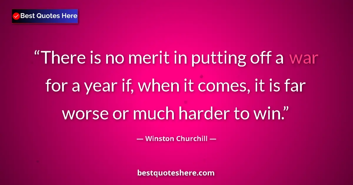 Quote by Winston Churchill: There is no merit in putting off a war for a year if, when it comes, it is far worse or much harder ...