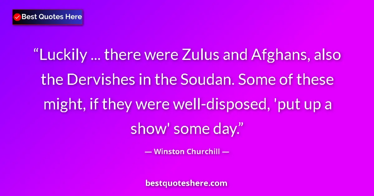 Image for the quote by Winston Churchill: Luckily ... there were Zulus and Afghans, also the Dervishes in the Soudan. Some of these might, if ...