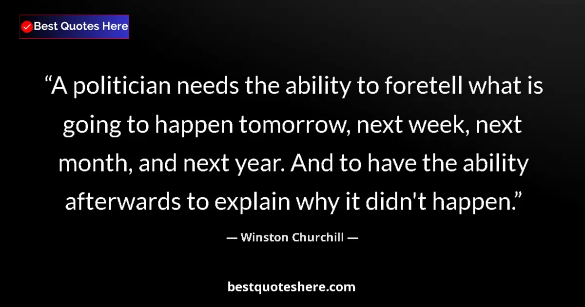 Quote by Winston Churchill: A politician needs the ability to foretell what is going to happen tomorrow, next week, next month, ...