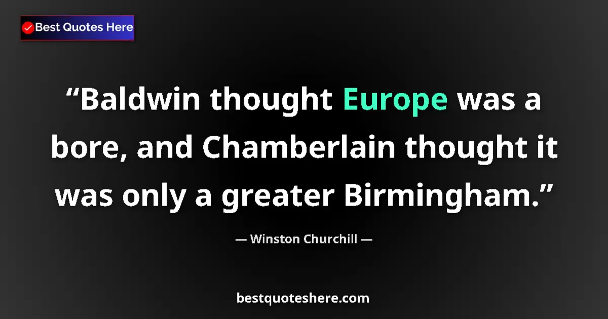 Image for the quote by Winston Churchill: Baldwin thought Europe was a bore, and Chamberlain thought it was only a greater Birmingham....