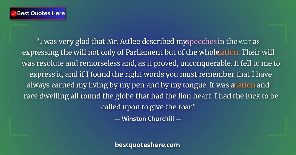 Quote by Winston Churchill: I was very glad that Mr. Attlee described my speeches in the war as expressing the will not only of ...
