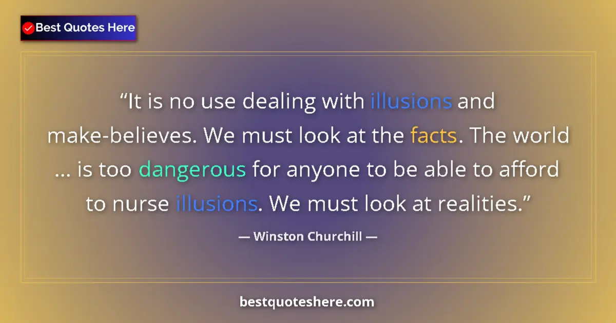 Quote by Winston Churchill: It is no use dealing with illusions and make-believes. We must look at the facts. The world ... is t...
