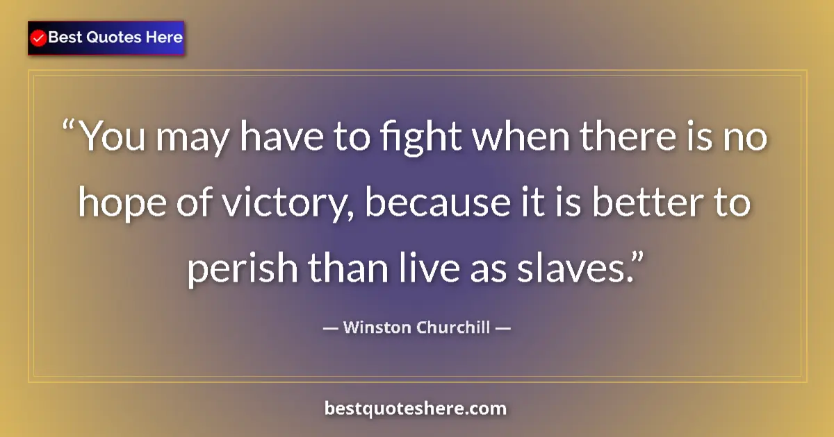 Quote by Winston Churchill: You may have to fight when there is no hope of victory, because it is better to perish than live as ...