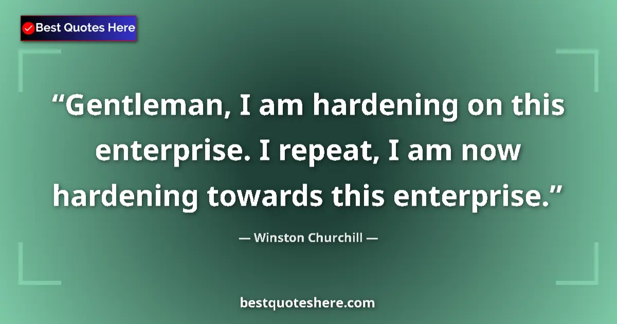 Quote by Winston Churchill: Gentleman, I am hardening on this enterprise. I repeat, I am now hardening towards this enterprise....