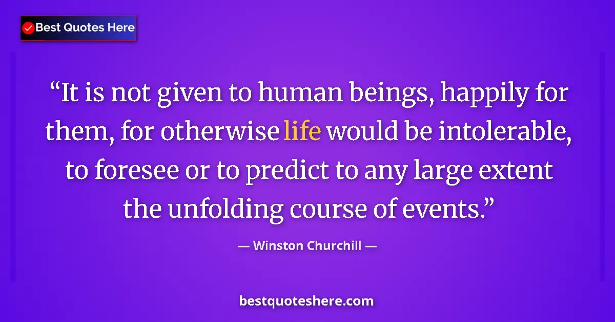 Quote by Winston Churchill: It is not given to human beings, happily for them, for otherwise life would be intolerable, to fores...