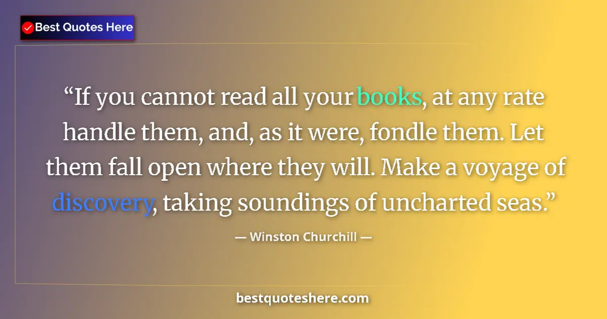 Quote by Winston Churchill: If you cannot read all your books, at any rate handle them, and, as it were, fondle them. Let them f...