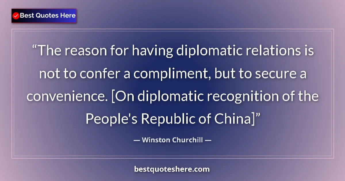 Quote by Winston Churchill: The reason for having diplomatic relations is not to confer a compliment, but to secure a convenienc...