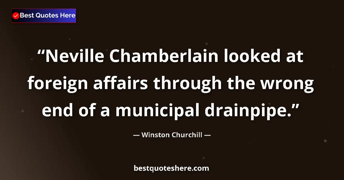 Quote by Winston Churchill: Neville Chamberlain looked at foreign affairs through the wrong end of a municipal drainpipe....