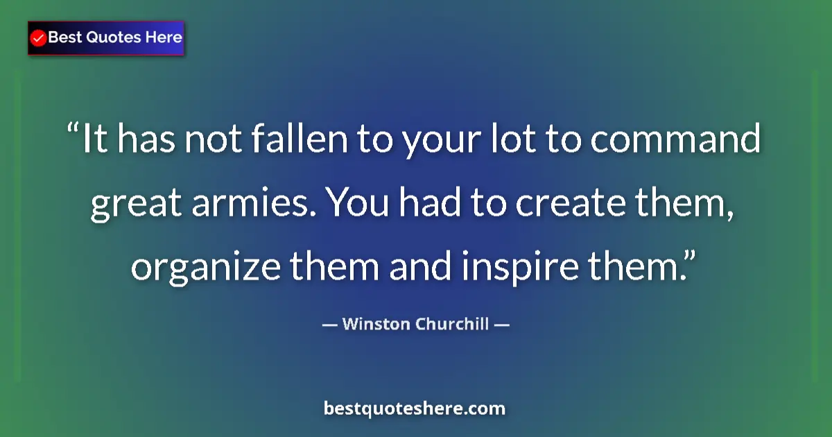 Image for the quote by Winston Churchill: It has not fallen to your lot to command great armies. You had to create them, organize them and ins...