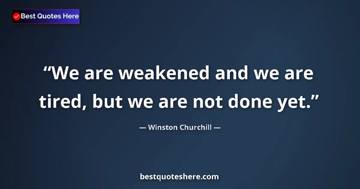 Quote by Winston Churchill: We are weakened and we are tired, but we are not done yet....