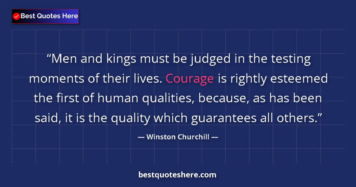 Image for the quote by Winston Churchill: Men and kings must be judged in the testing moments of their lives. Courage is rightly esteemed the ...