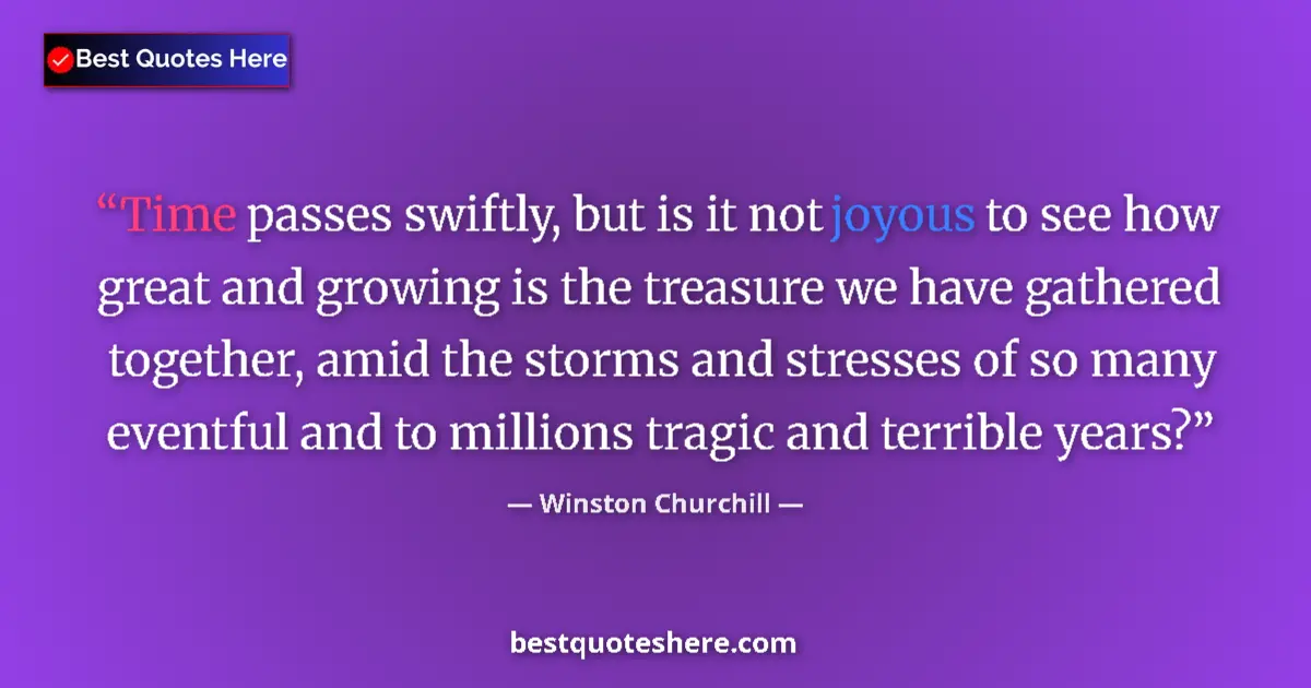 Image for the quote by Winston Churchill: Time passes swiftly, but is it not joyous to see how great and growing is the treasure we have gathe...