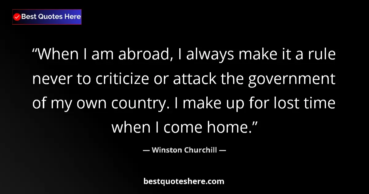 Quote by Winston Churchill: When I am abroad, I always make it a rule never to criticize or attack the government of my own coun...