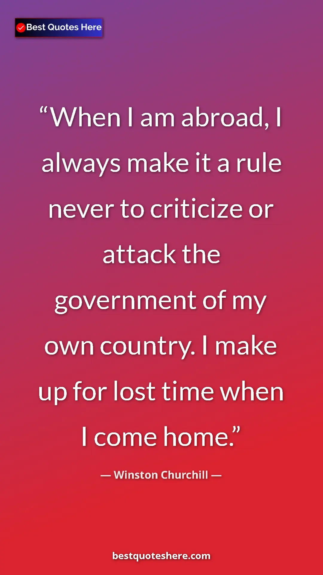 Winston Churchill Quote Card: "When I am abroad, I always make it a rule never to..." Pinterest quote poster by Winston Churchill: "When I am abroad, I always make it a rule never to..."